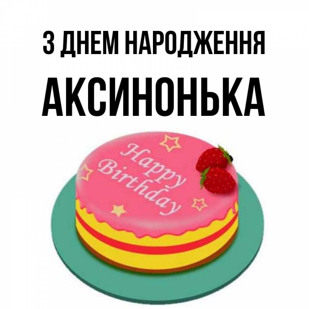 Открытка на каждый день з підписом, Аксинонька З Днем народження торт, клубника, днюха Прикольна листівка з побажанням онлайн скачати безкоштовно 