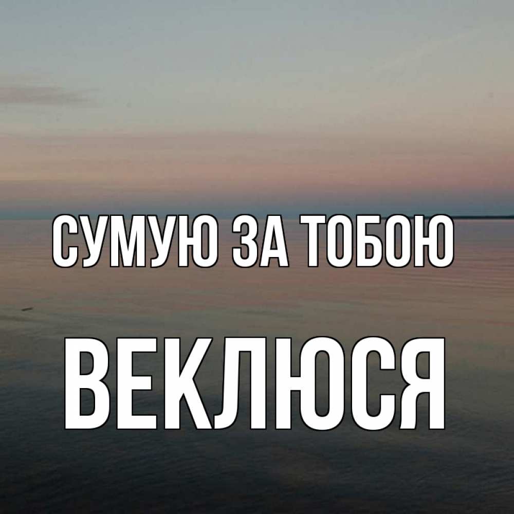 Открытка на каждый день з підписом, Веклюся Сумую за тобою пусто Прикольна листівка з побажанням онлайн скачати безкоштовно 
