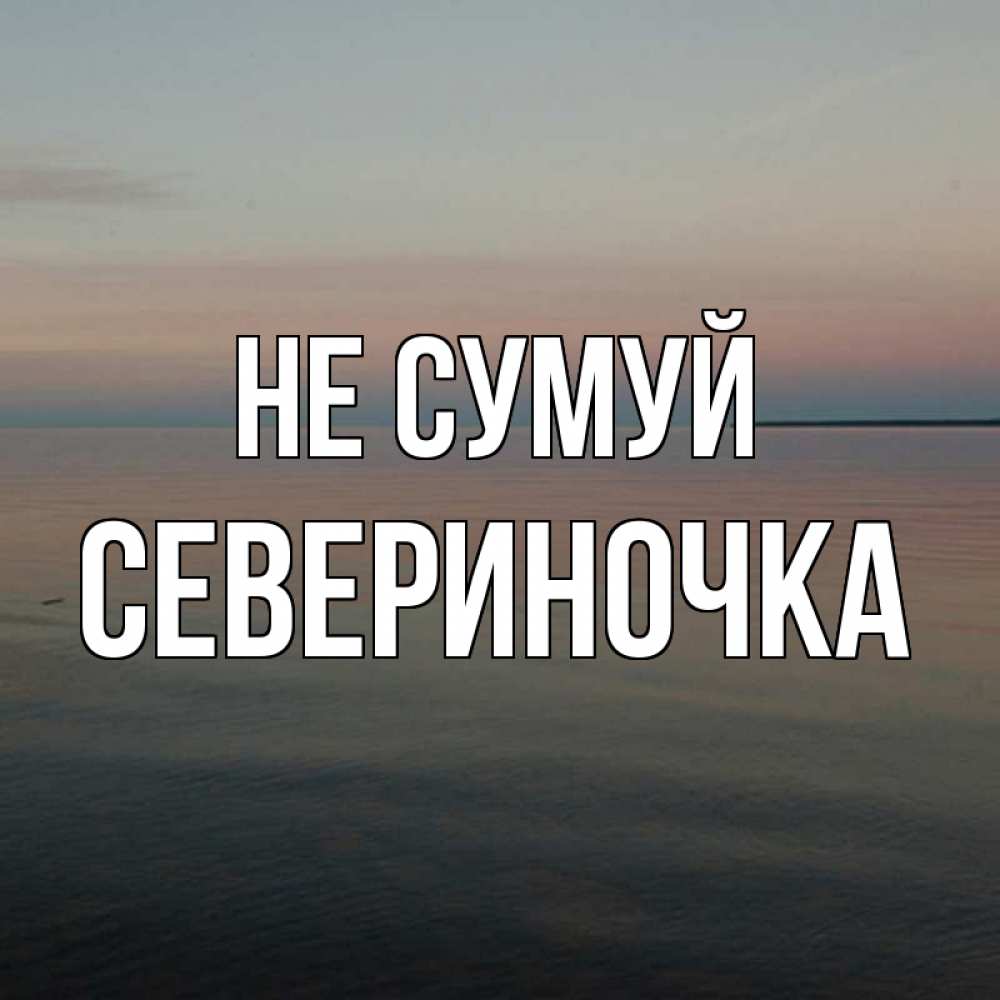 Открытка на каждый день з підписом, Севериночка Не сумуй водная гладь Прикольна листівка з побажанням онлайн скачати безкоштовно 