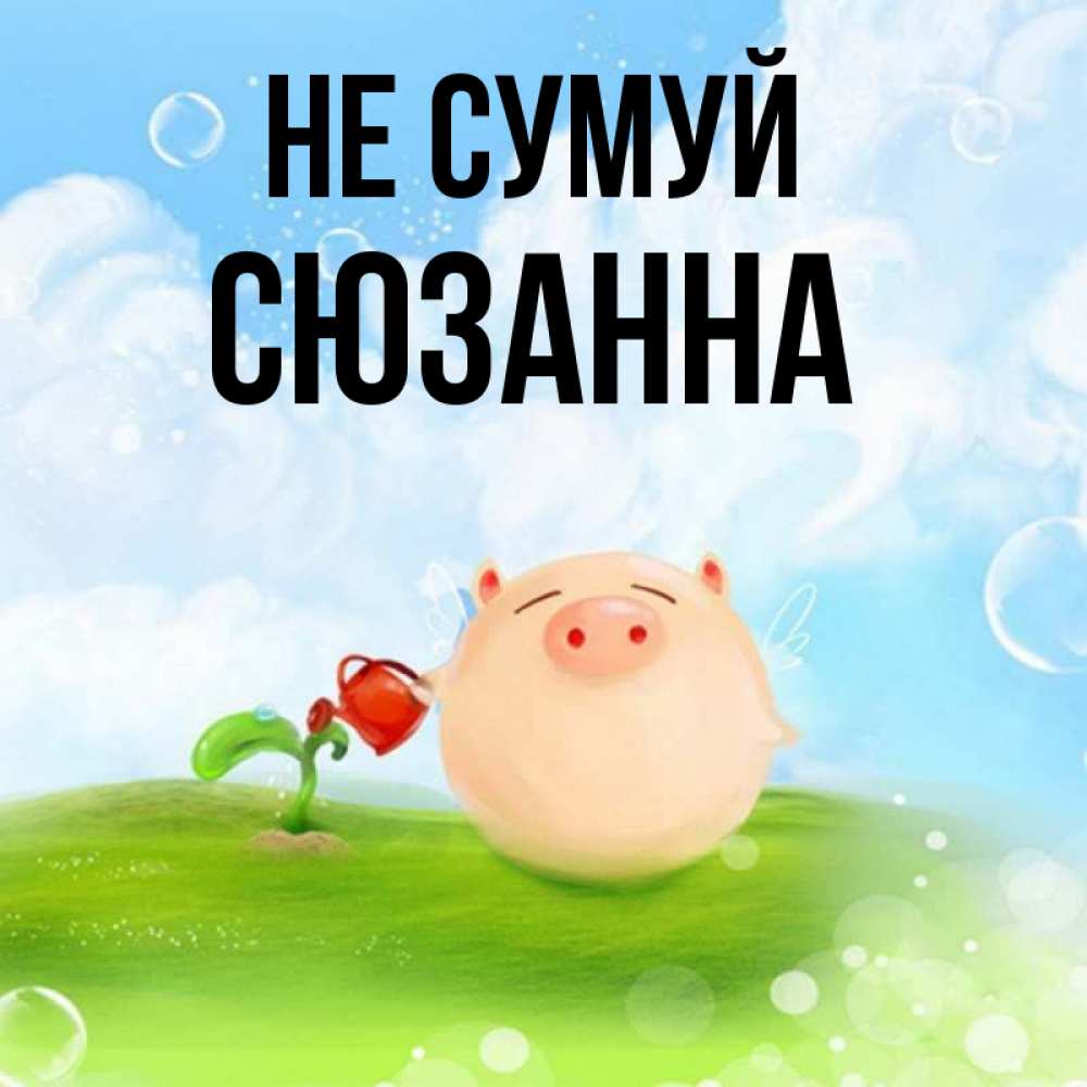 Открытка на каждый день з підписом, Сюзанна Не сумуй поливает цветок порося Прикольна листівка з побажанням онлайн скачати безкоштовно 