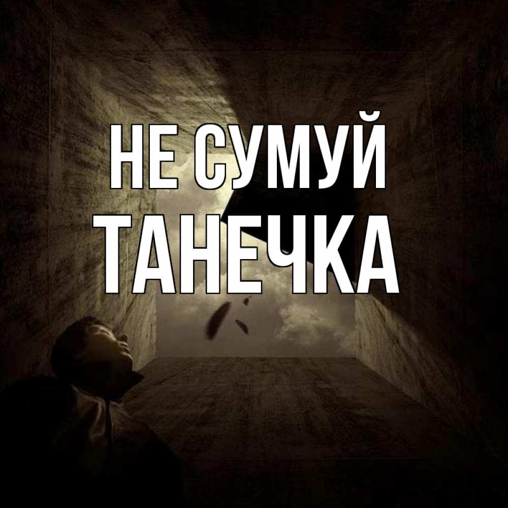 Открытка на каждый день з підписом, Танечка Не сумуй жуть Прикольна листівка з побажанням онлайн скачати безкоштовно 