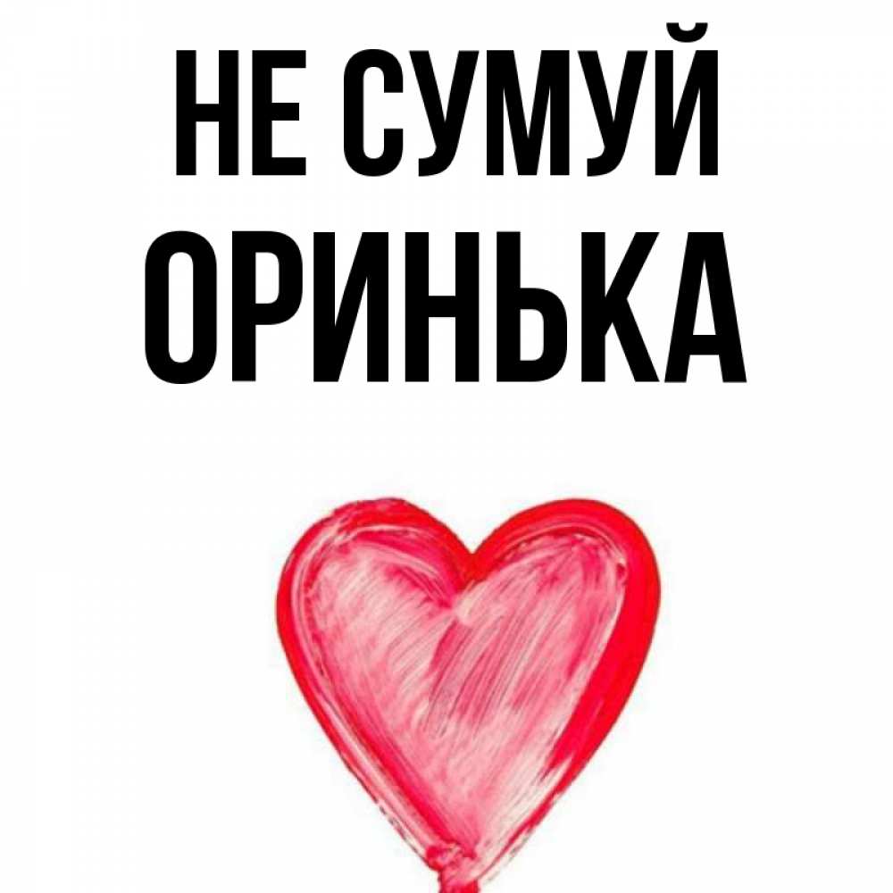 Открытка на каждый день з підписом, Оринька Не сумуй сердечко Прикольна листівка з побажанням онлайн скачати безкоштовно 