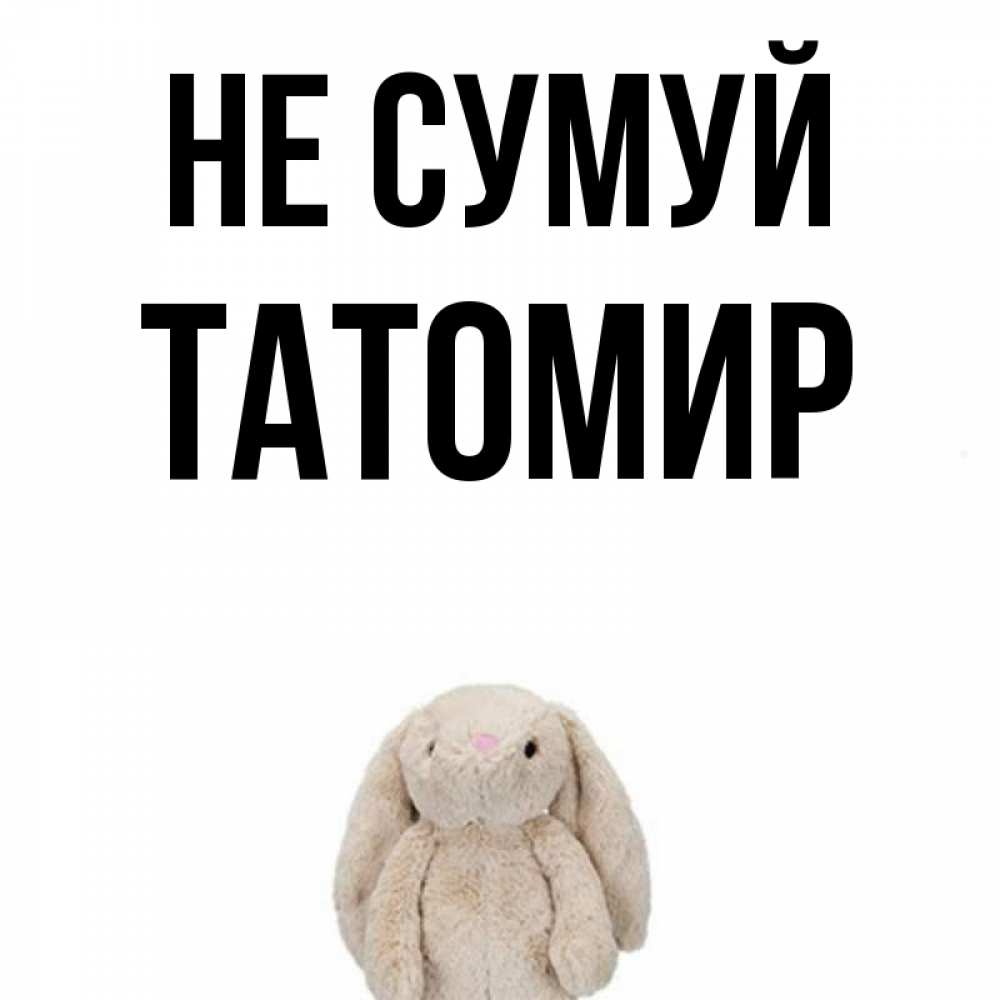Открытка на каждый день з підписом, Татомир Не сумуй детская игрушка зайчика Прикольна листівка з побажанням онлайн скачати безкоштовно 