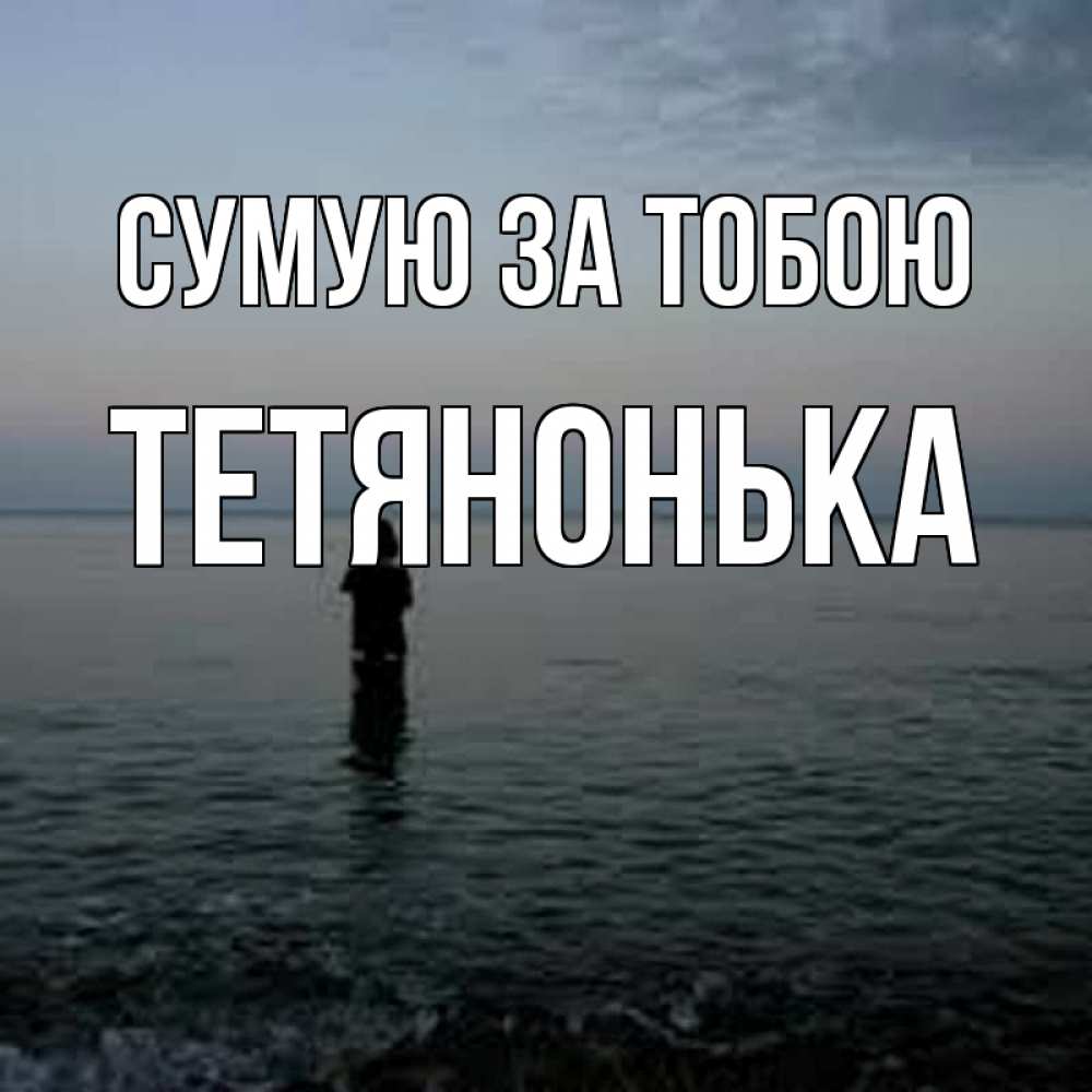 Открытка на каждый день з підписом, Тетянонька Сумую за тобою скука Прикольна листівка з побажанням онлайн скачати безкоштовно 