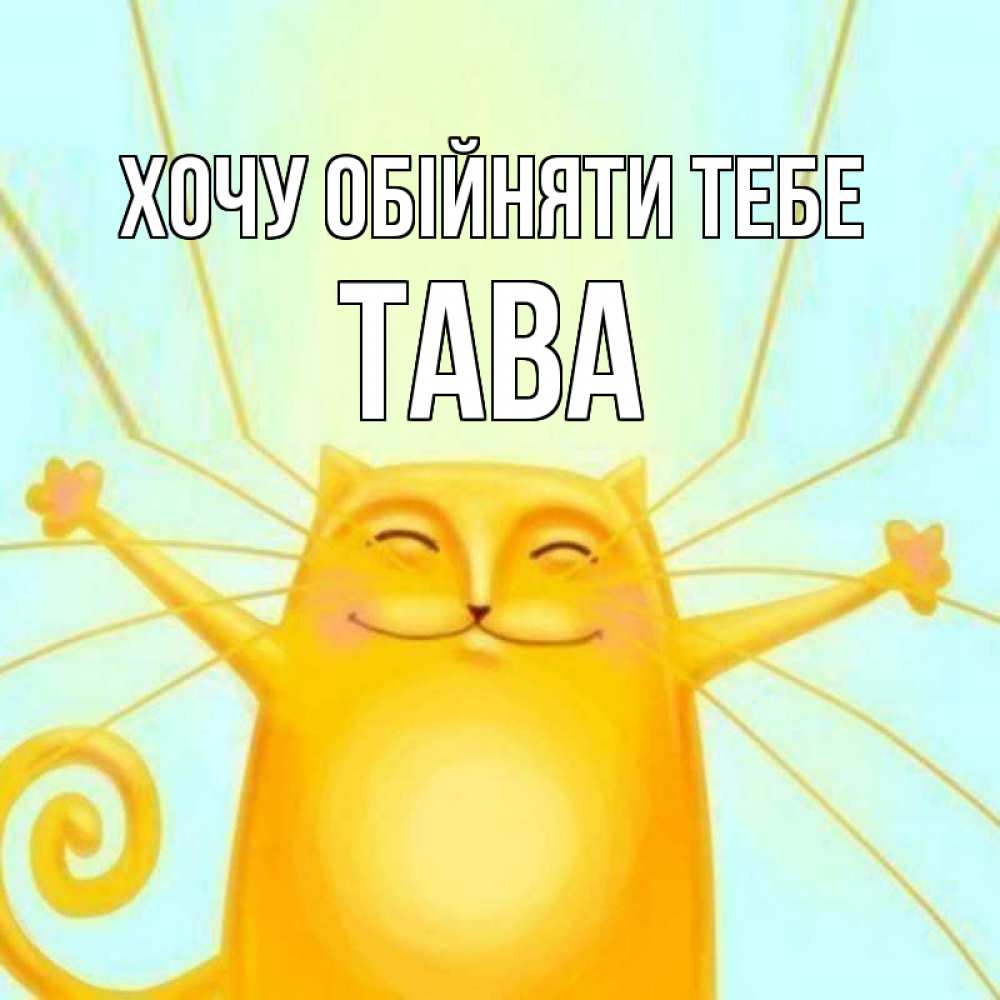 Открытка на каждый день з підписом, Тава Хочу обійняти тебе солнечный обнимашечный кот Прикольна листівка з побажанням онлайн скачати безкоштовно 