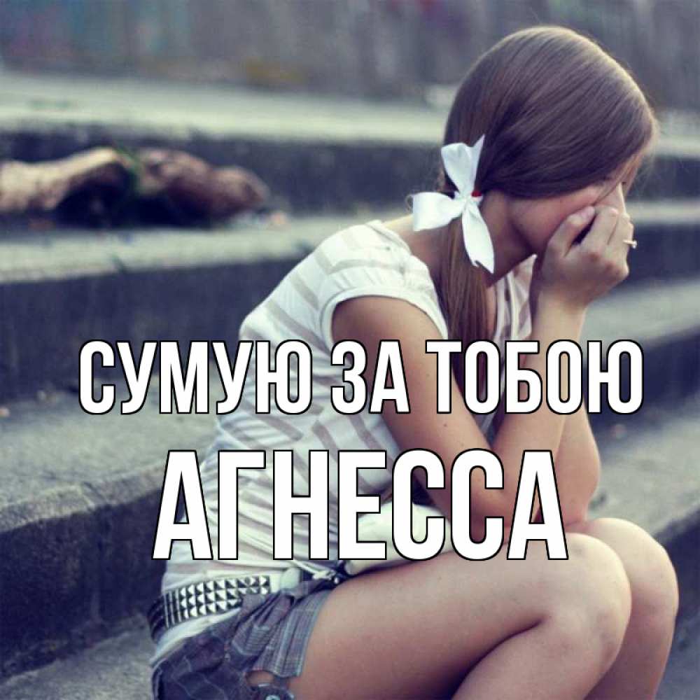 Открытка на каждый день з підписом, Агнесса Сумую за тобою девушка плачет Прикольна листівка з побажанням онлайн скачати безкоштовно 