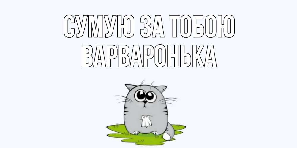 Открытка на каждый день з підписом, Варваронька Сумую за тобою открытки с котиками я по тебе скучаю с именем Прикольна листівка з побажанням онлайн скачати безкоштовно 