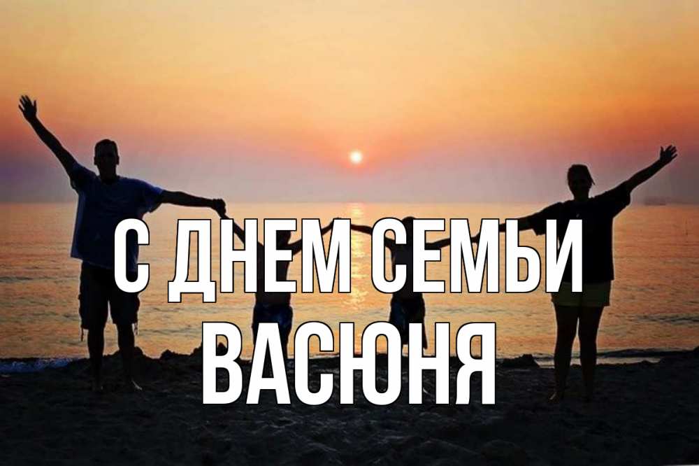 Открытка на каждый день з підписом, Васюня С днем семьи мама, папа, дети, дочка,сын, море, пляж, закат Прикольна листівка з побажанням онлайн скачати безкоштовно 