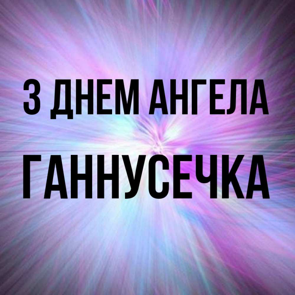 Открытка на каждый день з підписом, Ганнусечка З Днем ангела ангельский свет Прикольна листівка з побажанням онлайн скачати безкоштовно 