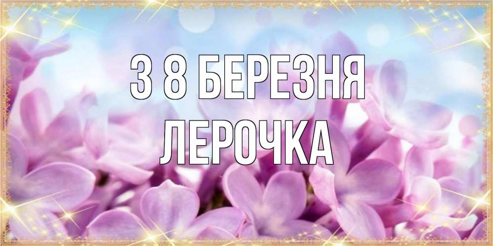 Открытка на каждый день з підписом, Лерочка З 8 БЕРЕЗНЯ открытка на международный женский день с цветами Прикольна листівка з побажанням онлайн скачати безкоштовно 