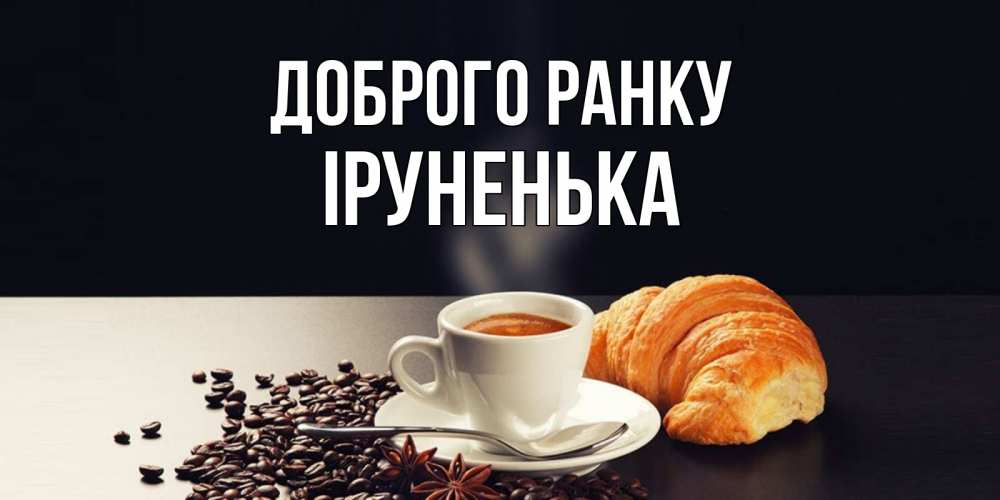 Открытка на каждый день з підписом, Іруненька Доброго ранку зерна кофе и кофе на завтрак с круасаном Прикольна листівка з побажанням онлайн скачати безкоштовно 