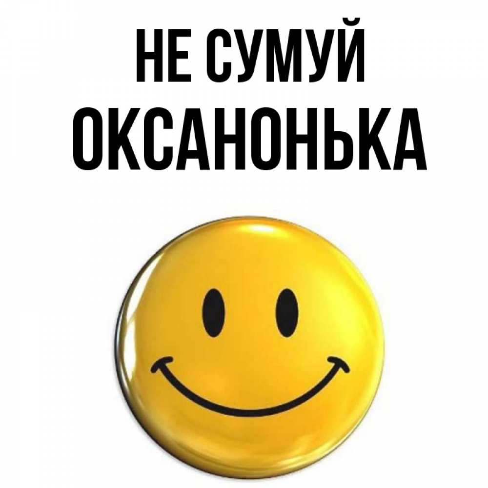 Открытка на каждый день з підписом, Оксанонька Не сумуй желаем всем позитива Прикольна листівка з побажанням онлайн скачати безкоштовно 