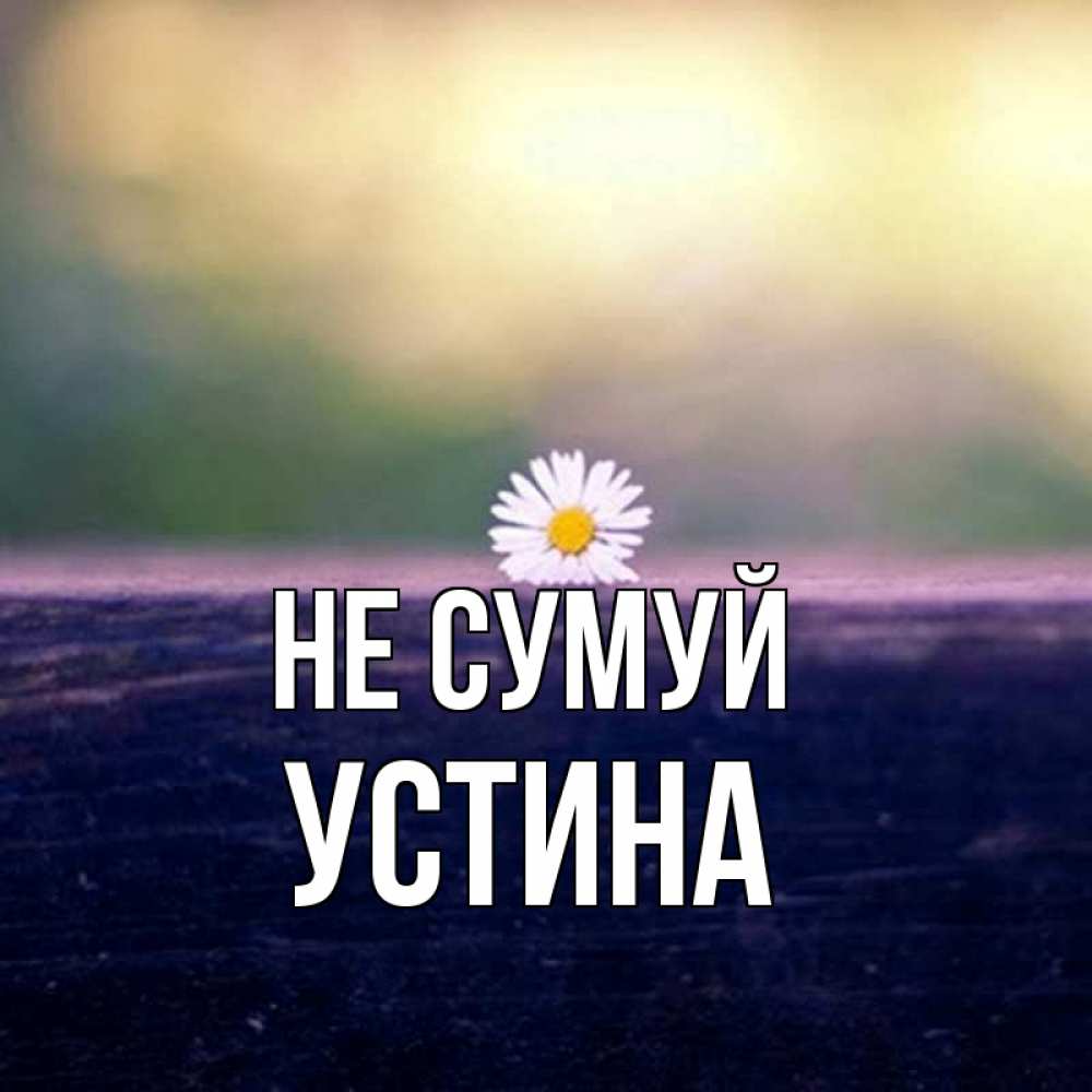 Открытка на каждый день з підписом, Устина Не сумуй красота Прикольна листівка з побажанням онлайн скачати безкоштовно 