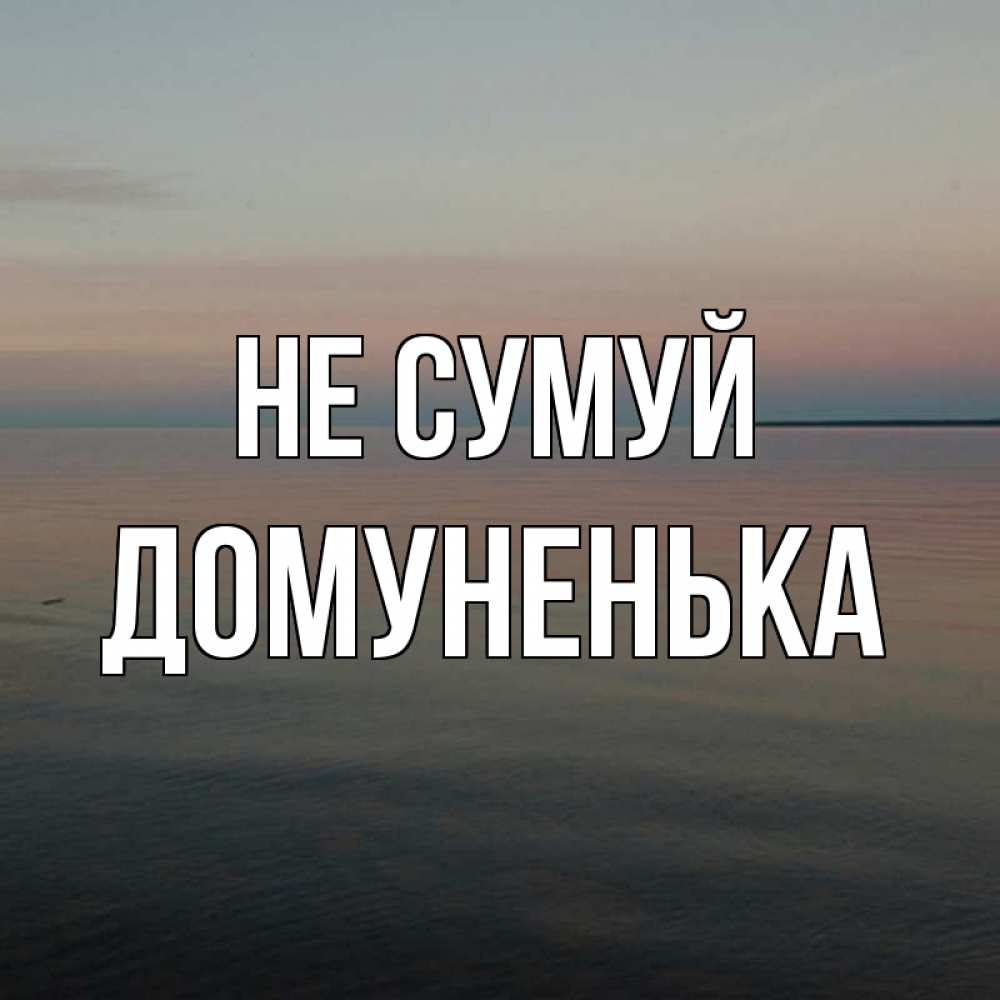 Открытка на каждый день з підписом, Домуненька Не сумуй водная гладь Прикольна листівка з побажанням онлайн скачати безкоштовно 