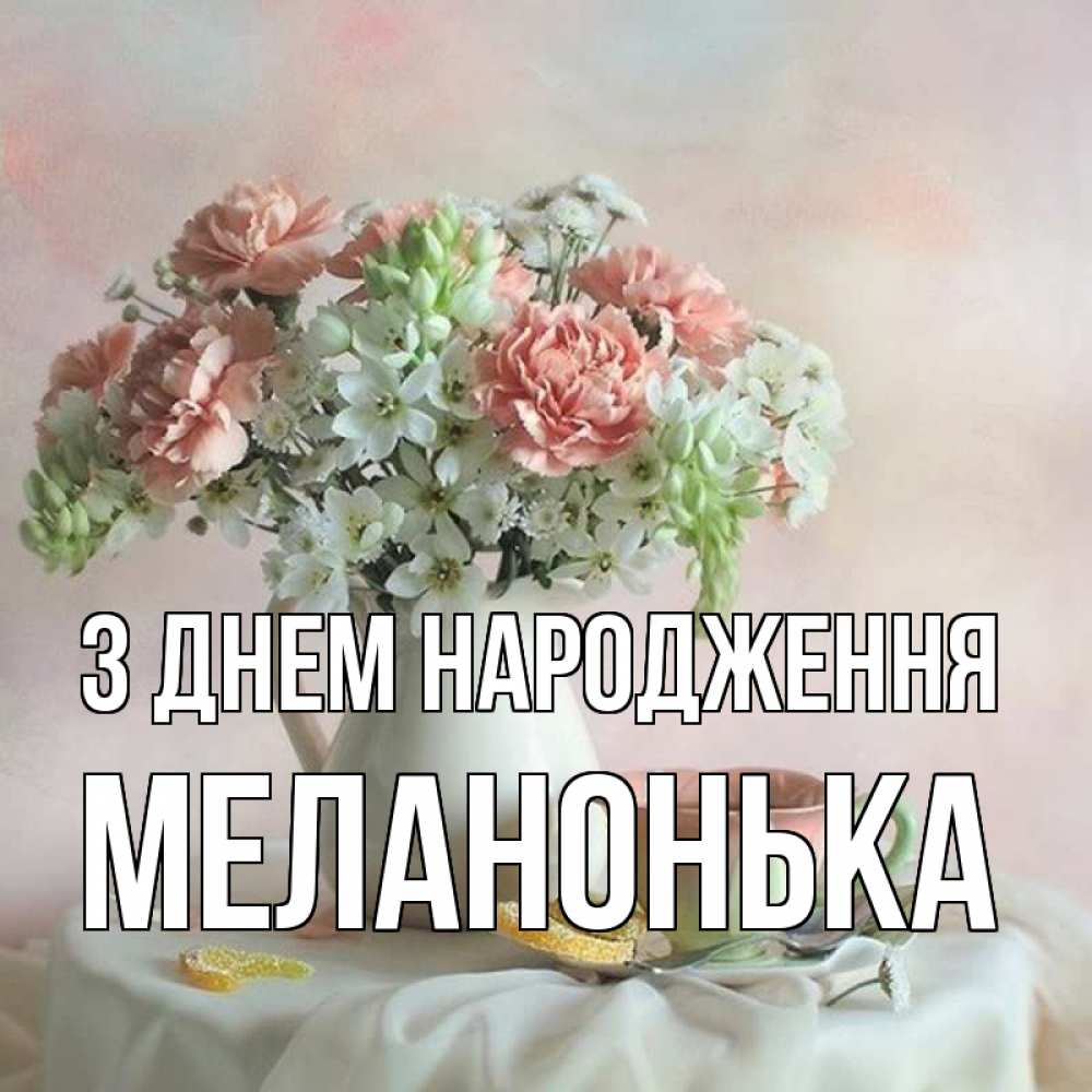 Открытка на каждый день з підписом, Меланонька З Днем народження с цветами Прикольна листівка з побажанням онлайн скачати безкоштовно 