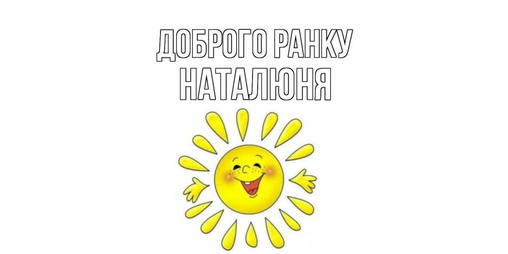 Открытка на каждый день з підписом, Наталюня Доброго ранку солнце Прикольна листівка з побажанням онлайн скачати безкоштовно 
