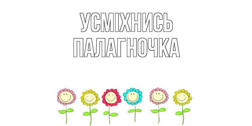Открытка на каждый день з підписом, Палагночка Усміхнись улыбка, цветы Прикольна листівка з побажанням онлайн скачати безкоштовно 