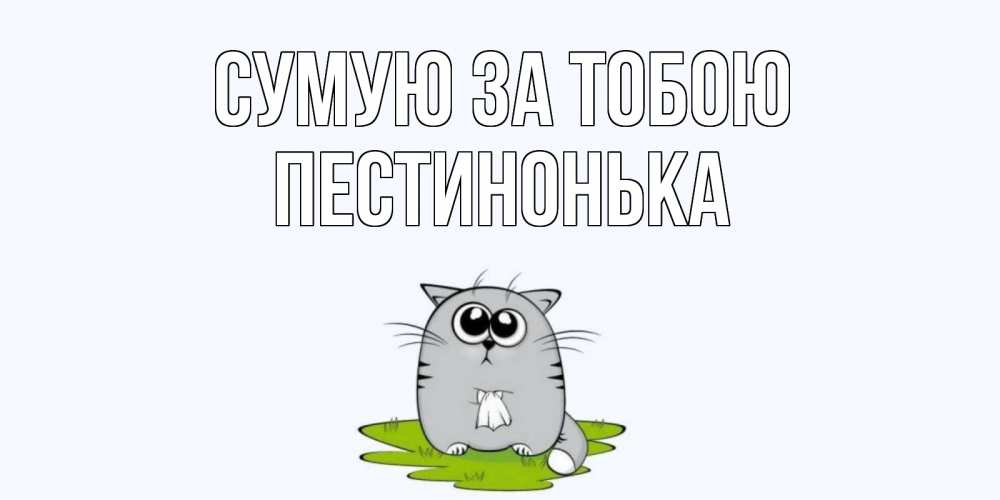 Открытка на каждый день з підписом, Пестинонька Сумую за тобою открытки с котиками я по тебе скучаю с именем Прикольна листівка з побажанням онлайн скачати безкоштовно 
