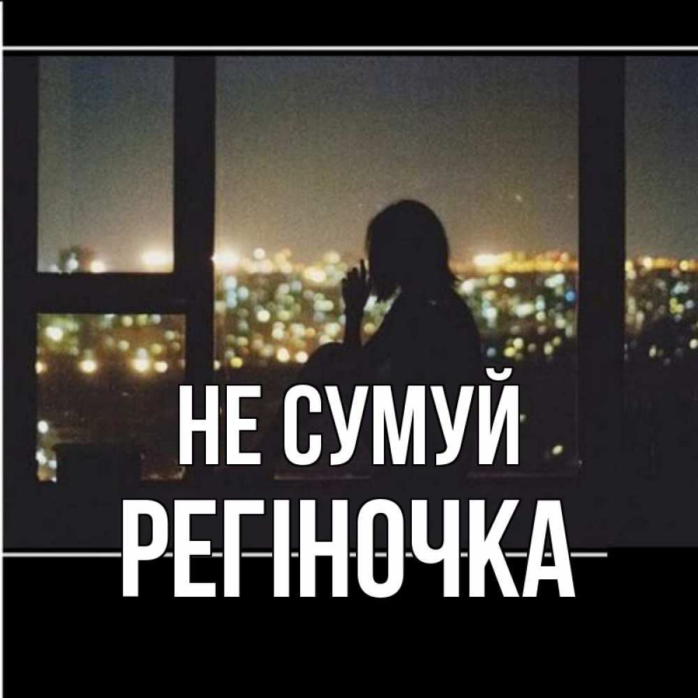 Открытка на каждый день з підписом, Регіночка Не сумуй смотрит на ночной город Прикольна листівка з побажанням онлайн скачати безкоштовно 