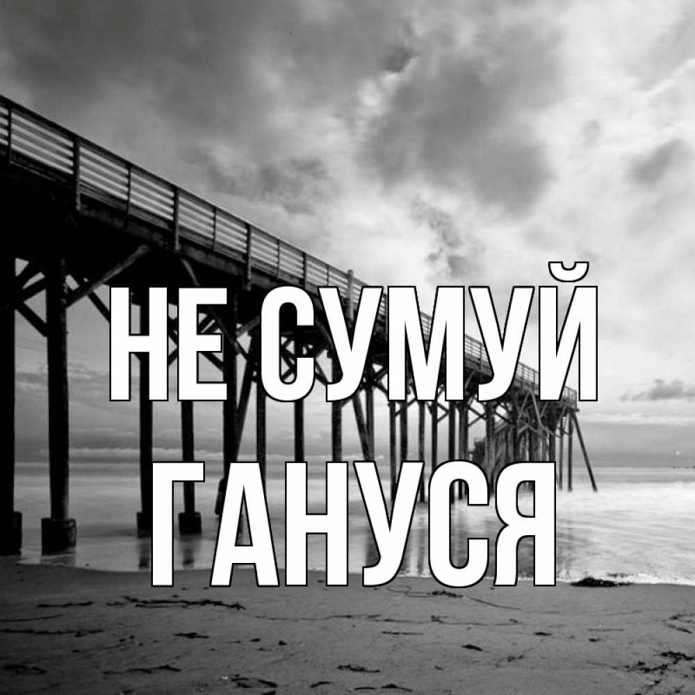 Открытка на каждый день з підписом, Гануся Не сумуй вода и пляж под мостом Прикольна листівка з побажанням онлайн скачати безкоштовно 