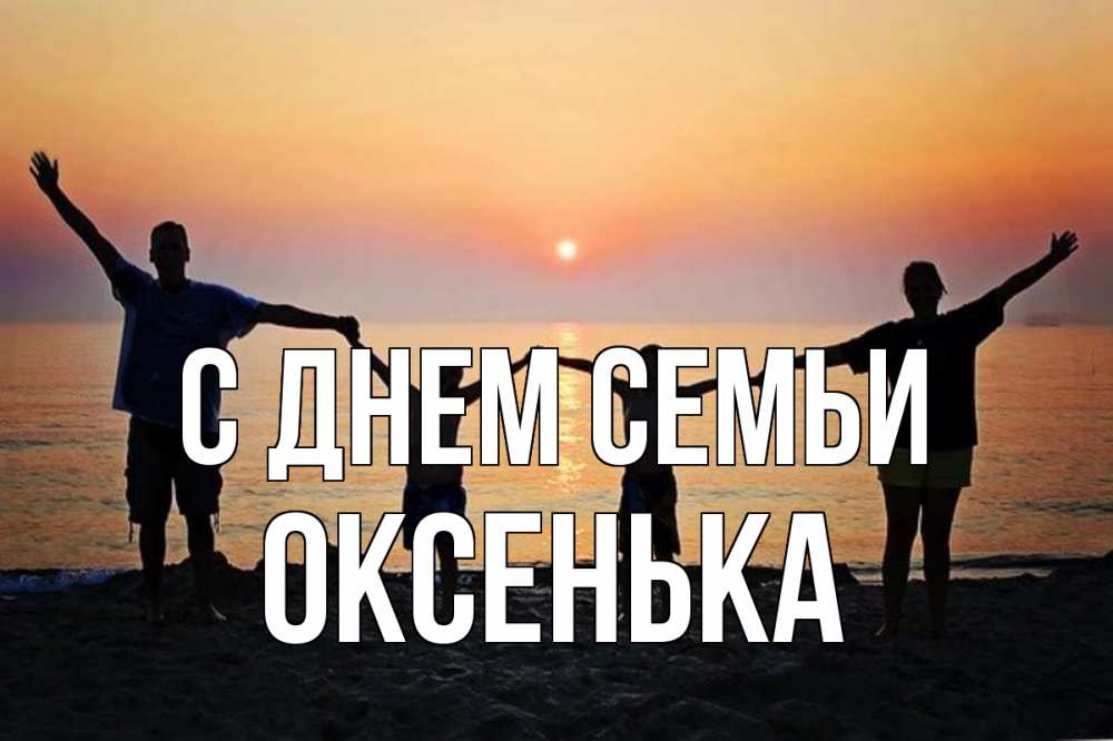 Открытка на каждый день з підписом, Оксенька С днем семьи мама, папа, дети, дочка,сын, море, пляж, закат Прикольна листівка з побажанням онлайн скачати безкоштовно 