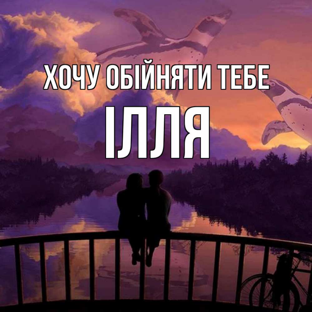 Открытка на каждый день з підписом, Ілля Хочу обійняти тебе парочка сидит на мосте или на набережной Прикольна листівка з побажанням онлайн скачати безкоштовно 