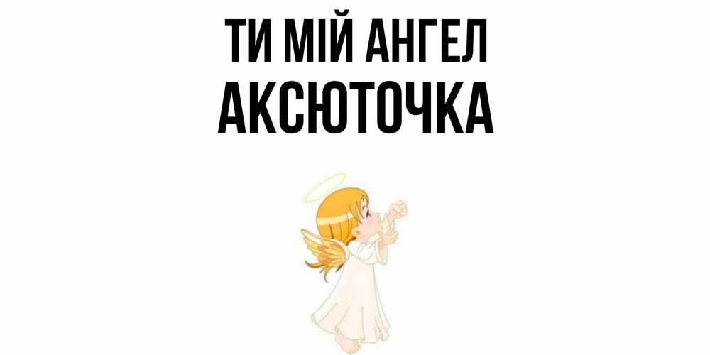 Открытка на каждый день з підписом, Аксюточка Ти мій ангел ангел, девочка Прикольна листівка з побажанням онлайн скачати безкоштовно 