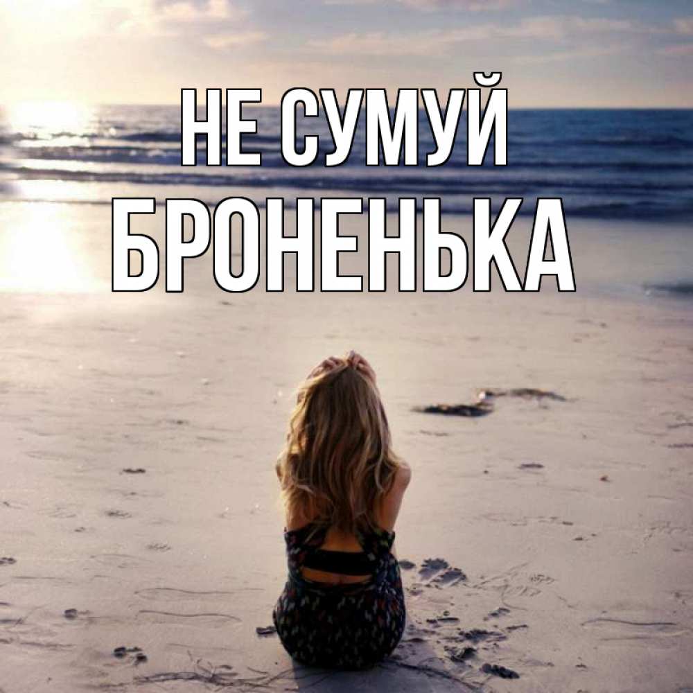 Открытка на каждый день з підписом, Броненька Не сумуй песочек Прикольна листівка з побажанням онлайн скачати безкоштовно 