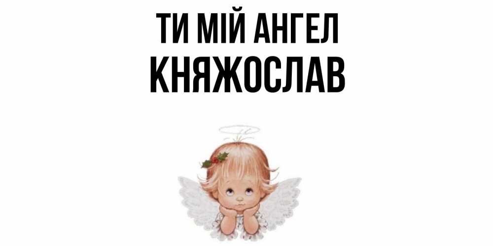 Открытка на каждый день з підписом, Княжослав Ти мій ангел ангел Прикольна листівка з побажанням онлайн скачати безкоштовно 