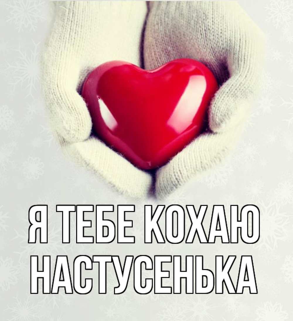 Открытка на каждый день з підписом, Настусенька Я тебе кохаю сердечко в руках, варежки Прикольна листівка з побажанням онлайн скачати безкоштовно 