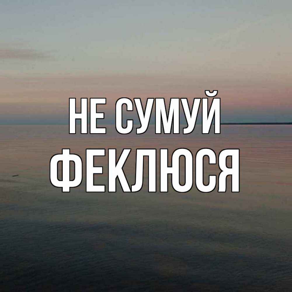 Открытка на каждый день з підписом, Феклюся Не сумуй водная гладь Прикольна листівка з побажанням онлайн скачати безкоштовно 