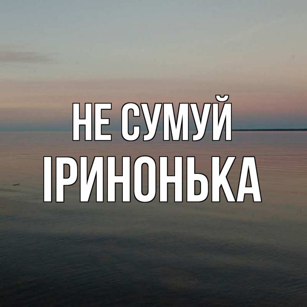 Открытка на каждый день з підписом, Іринонька Не сумуй водная гладь Прикольна листівка з побажанням онлайн скачати безкоштовно 