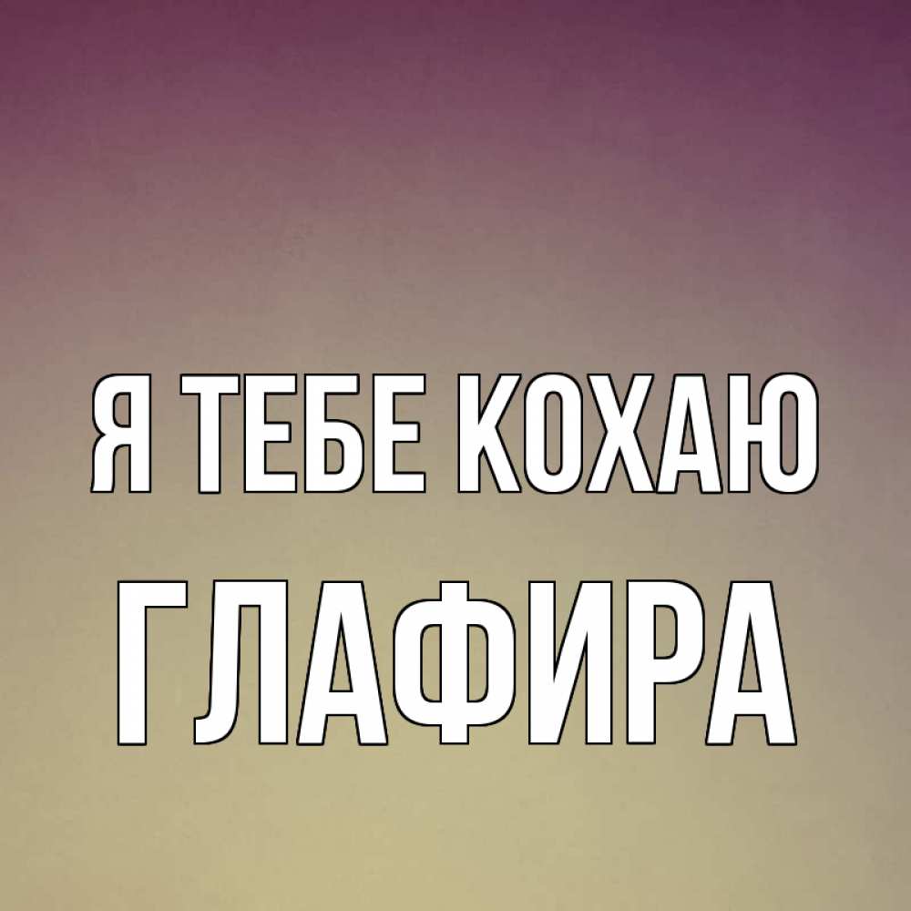 Открытка на каждый день з підписом, Глафира Я тебе кохаю для любимой Прикольна листівка з побажанням онлайн скачати безкоштовно 