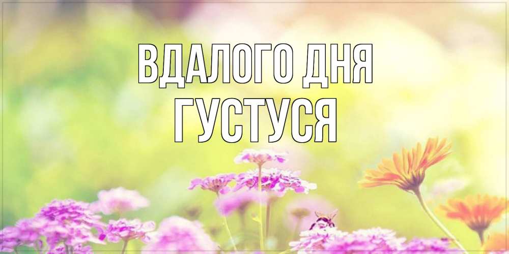 Открытка на каждый день з підписом, Густуся Вдалого дня красивая открытка с летней темой Прикольна листівка з побажанням онлайн скачати безкоштовно 