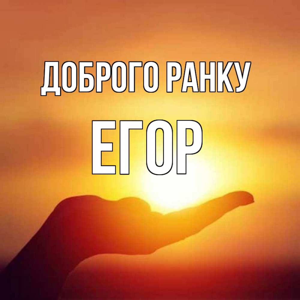 Открытка на каждый день з підписом, Егор Доброго ранку ладошка и закат Прикольна листівка з побажанням онлайн скачати безкоштовно 