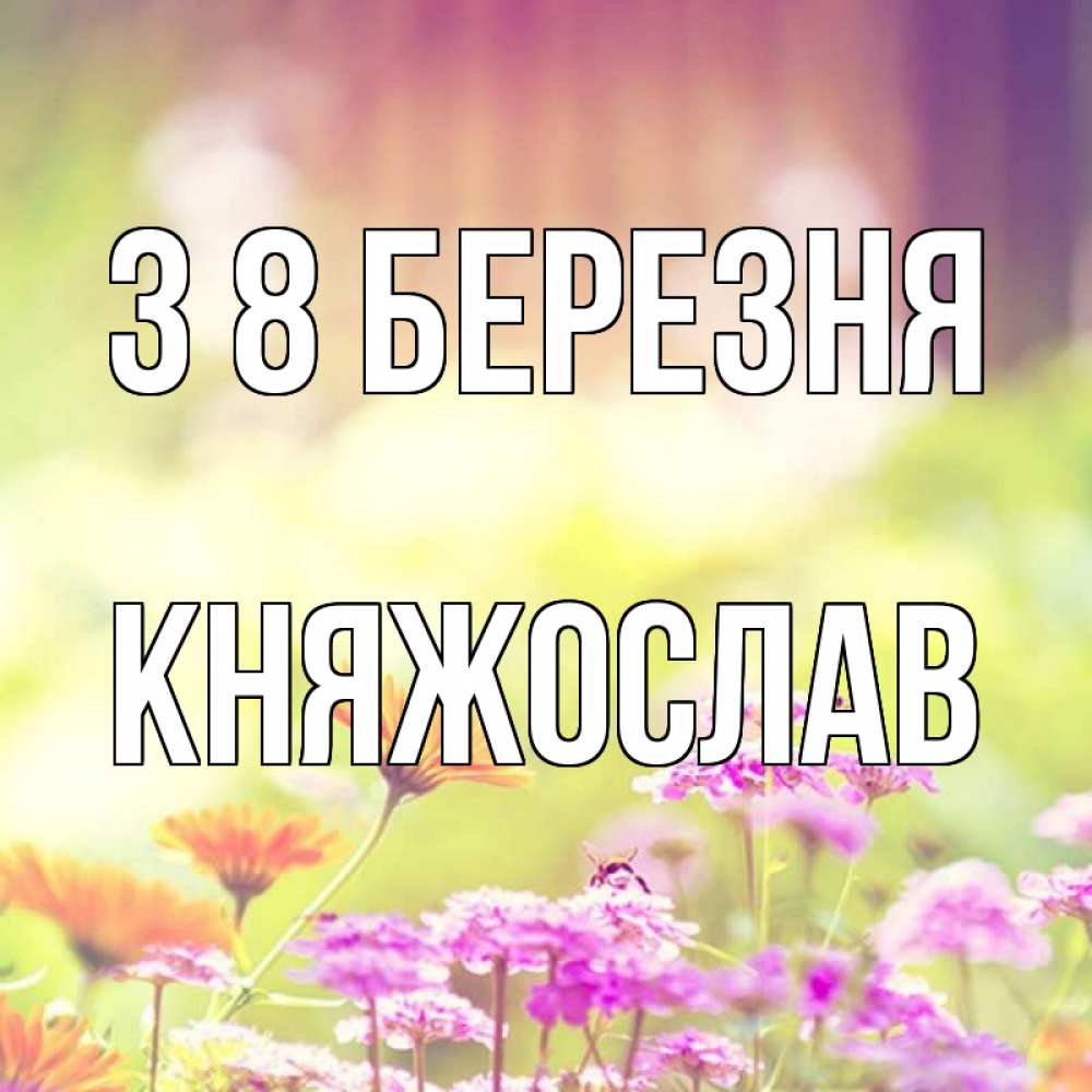 Открытка на каждый день з підписом, Княжослав З 8 БЕРЕЗНЯ цветы весна Прикольна листівка з побажанням онлайн скачати безкоштовно 