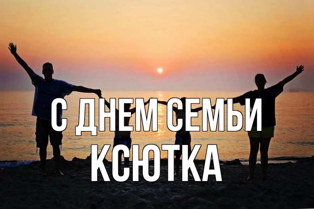 Открытка на каждый день з підписом, Ксютка С днем семьи мама, папа, дети, дочка,сын, море, пляж, закат Прикольна листівка з побажанням онлайн скачати безкоштовно 