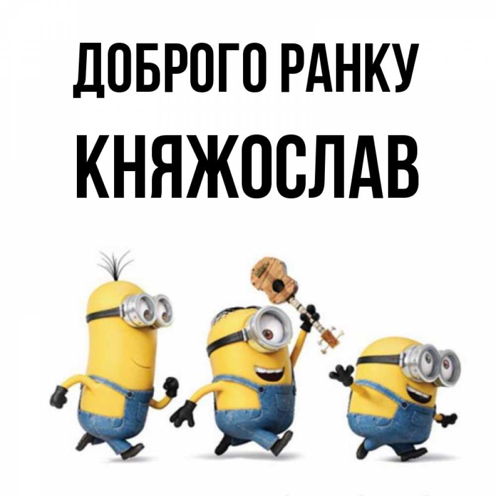 Открытка на каждый день з підписом, Княжослав Доброго ранку миньоны и прекрасное утро Прикольна листівка з побажанням онлайн скачати безкоштовно 