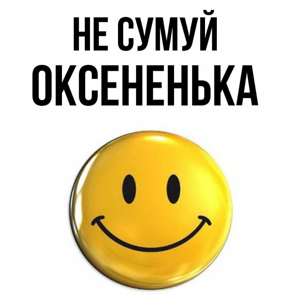 Открытка на каждый день з підписом, Оксененька Не сумуй триде смайл Прикольна листівка з побажанням онлайн скачати безкоштовно 