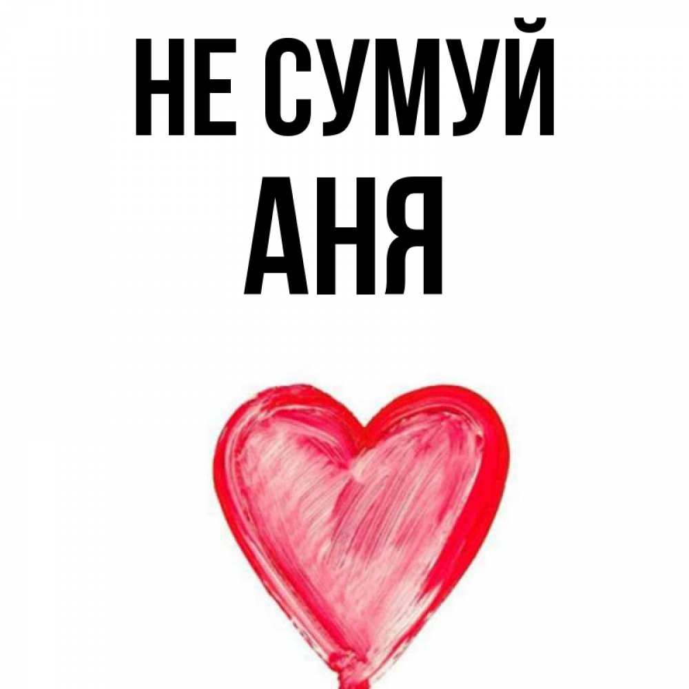 Открытка на каждый день з підписом, Аня Не сумуй сердечко Прикольна листівка з побажанням онлайн скачати безкоштовно 