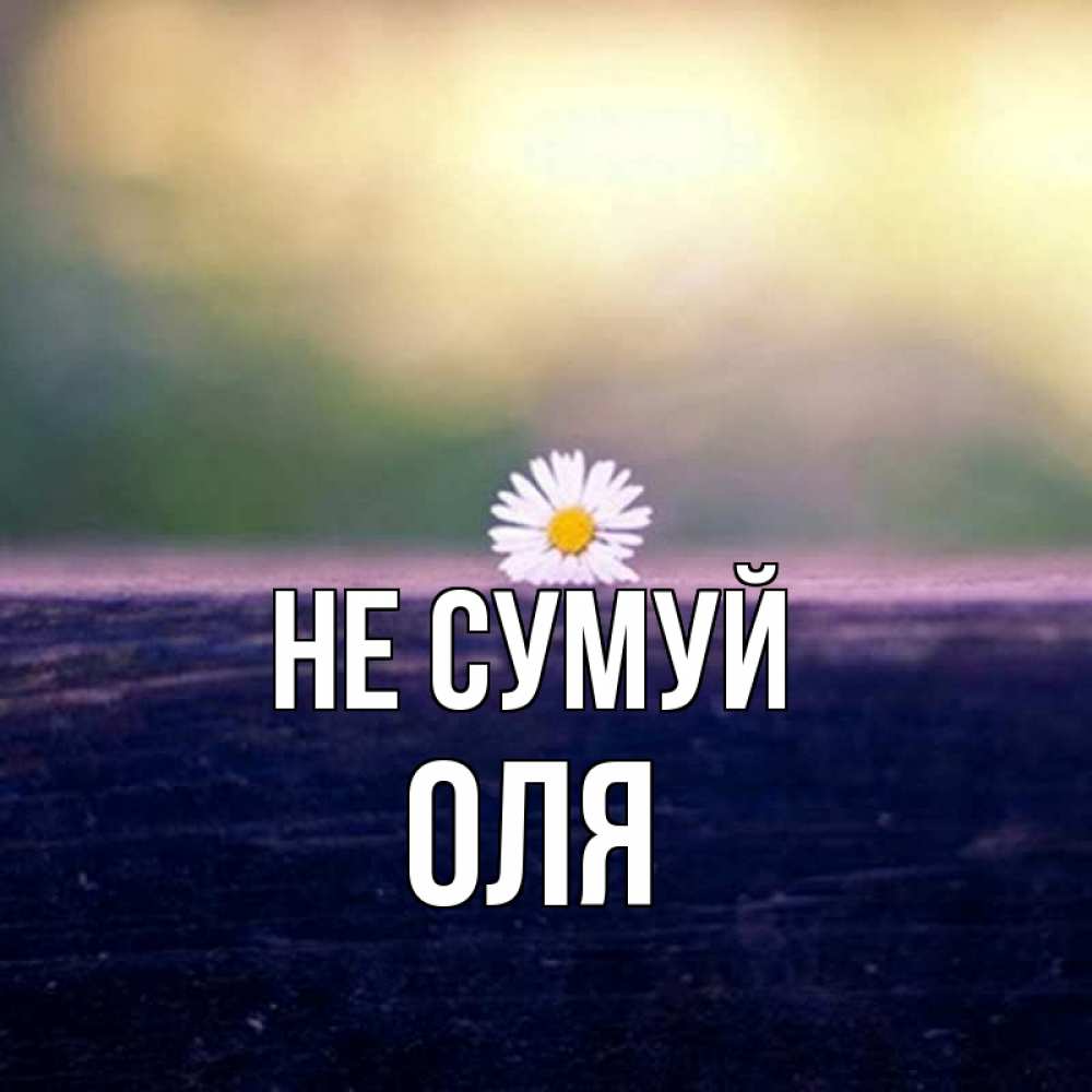 Открытка на каждый день з підписом, Оля Не сумуй красота Прикольна листівка з побажанням онлайн скачати безкоштовно 