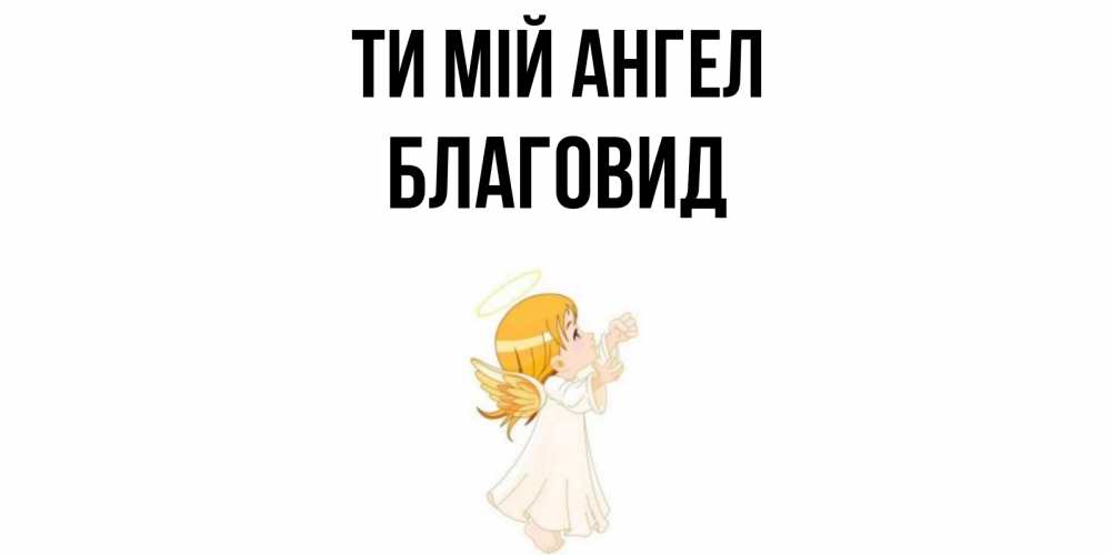 Открытка на каждый день з підписом, Благовид Ти мій ангел ангел, девочка Прикольна листівка з побажанням онлайн скачати безкоштовно 