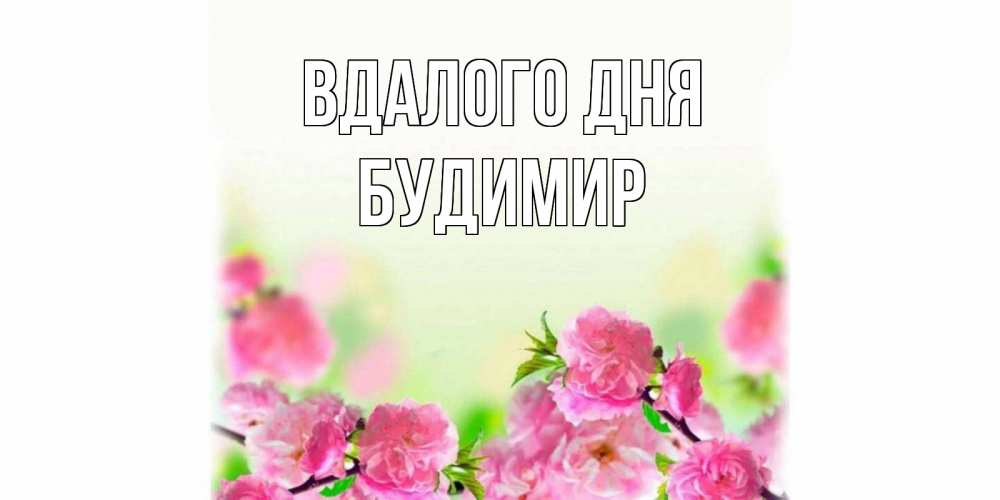 Открытка на каждый день з підписом, Будимир Вдалого дня цветы Прикольна листівка з побажанням онлайн скачати безкоштовно 