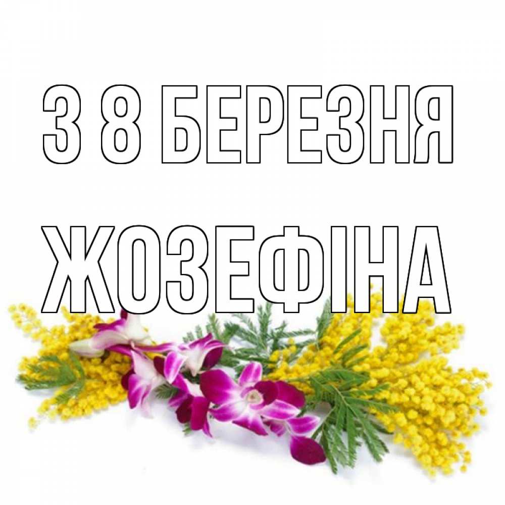 Открытка на каждый день з підписом, Жозефіна З 8 БЕРЕЗНЯ открытка на международный женский день с цветами  1 Прикольна листівка з побажанням онлайн скачати безкоштовно 