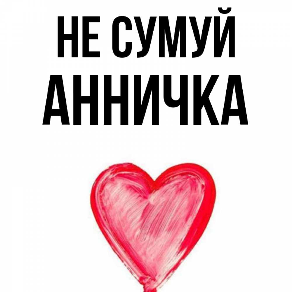 Открытка на каждый день з підписом, Анничка Не сумуй сердечко Прикольна листівка з побажанням онлайн скачати безкоштовно 