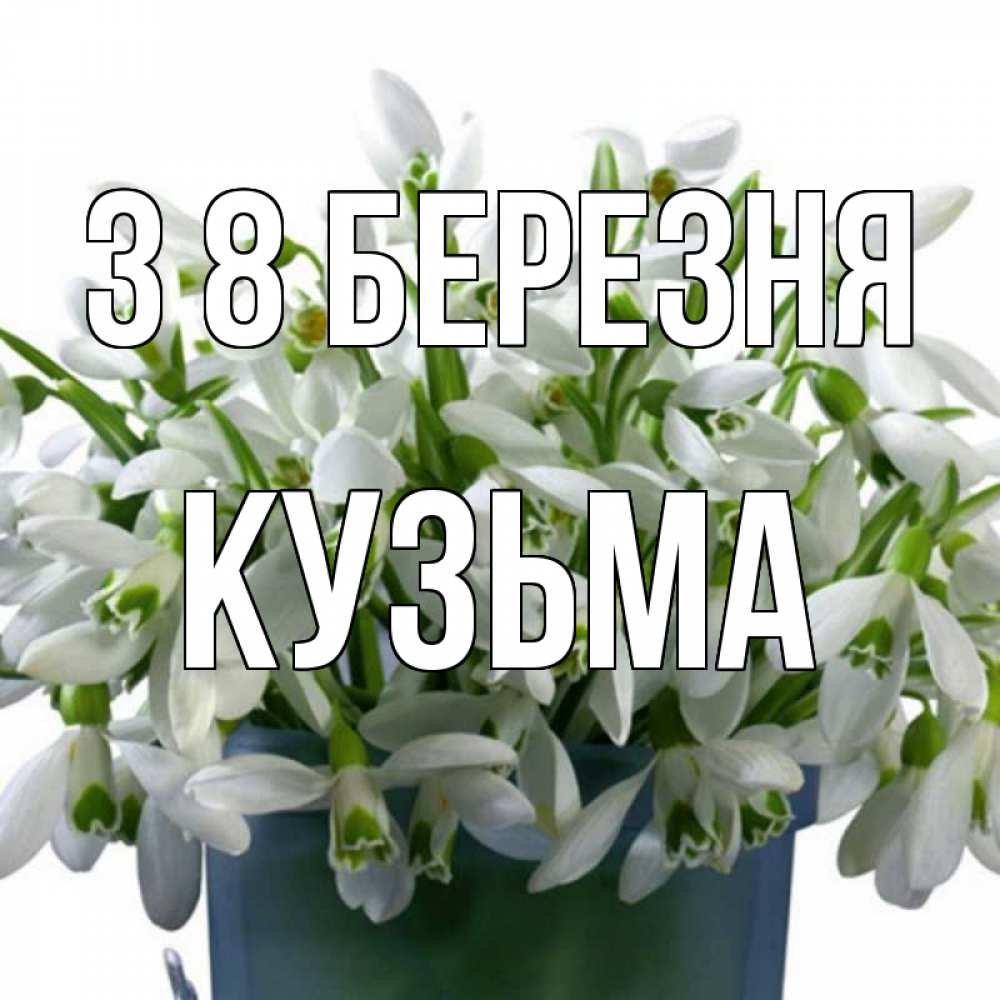 Открытка на каждый день з підписом, Кузьма З 8 БЕРЕЗНЯ цветы к международному женскому дню Прикольна листівка з побажанням онлайн скачати безкоштовно 