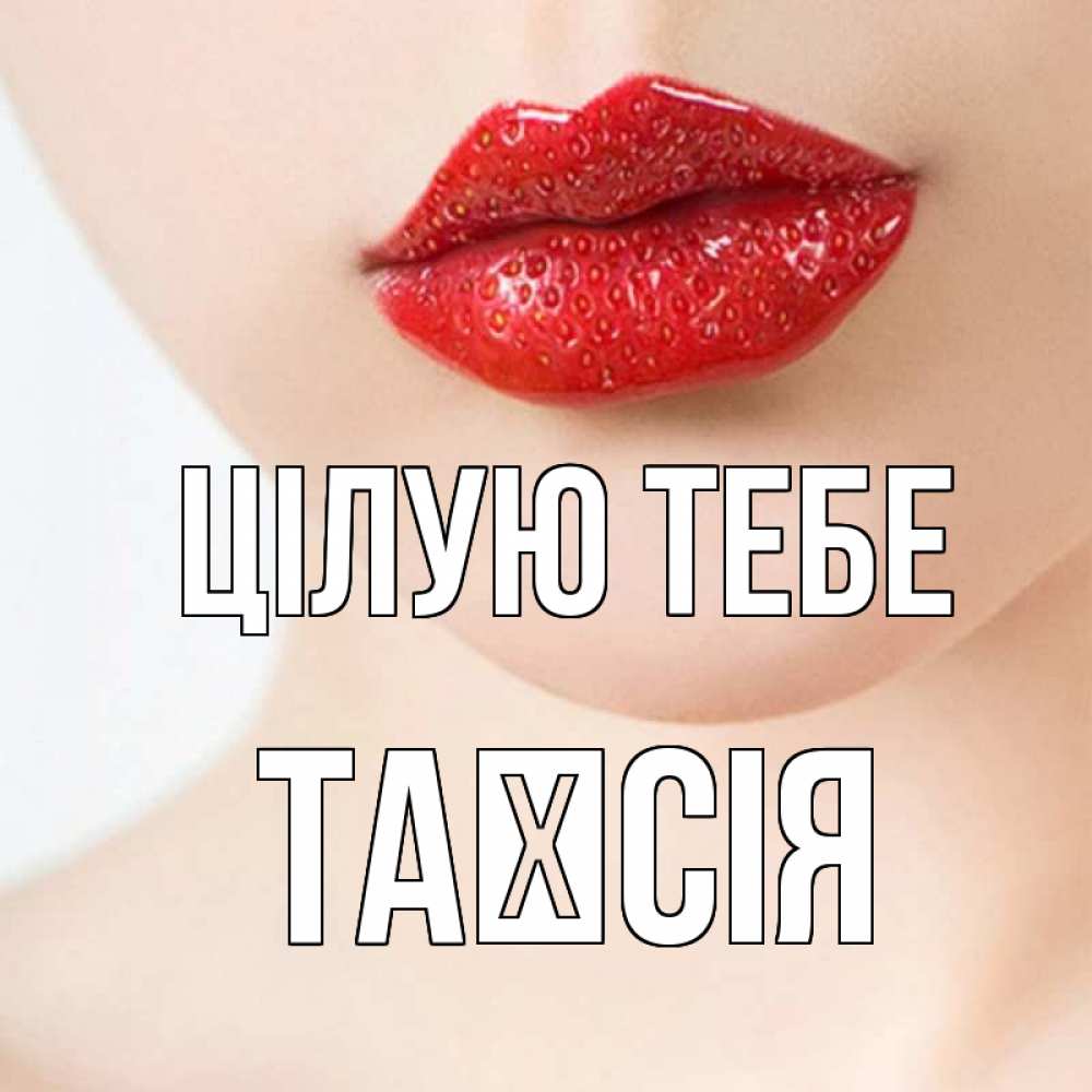 Открытка на каждый день з підписом, Таїсія Цілую тебе клубничные губы красного цвета Прикольна листівка з побажанням онлайн скачати безкоштовно 