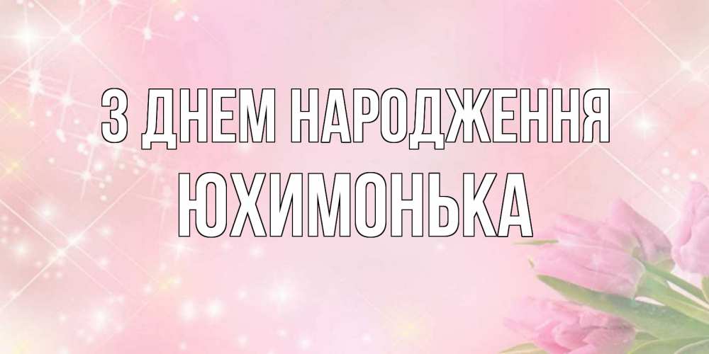 Открытка на каждый день з підписом, Юхимонька З Днем народження открытки в нежных цветах Прикольна листівка з побажанням онлайн скачати безкоштовно 