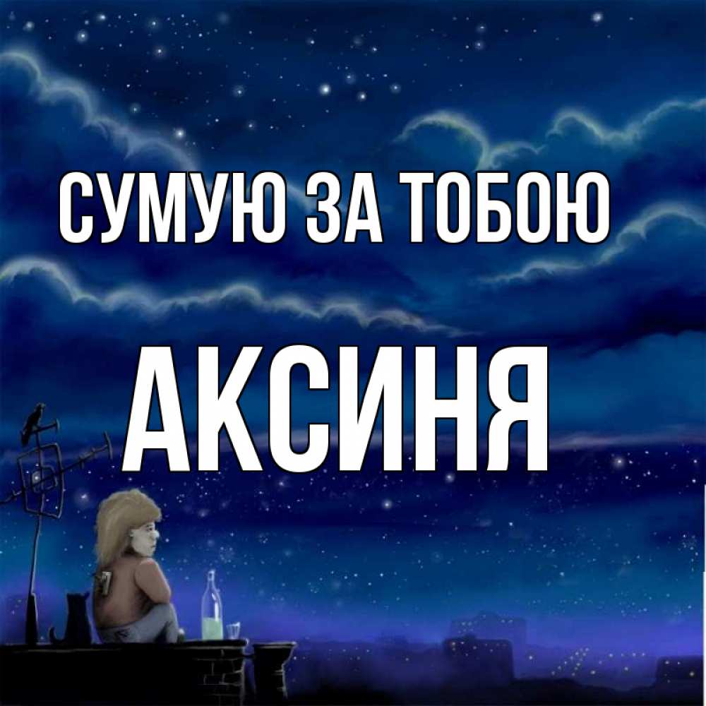 Открытка на каждый день з підписом, Аксиня Сумую за тобою на крыше 1 Прикольна листівка з побажанням онлайн скачати безкоштовно 