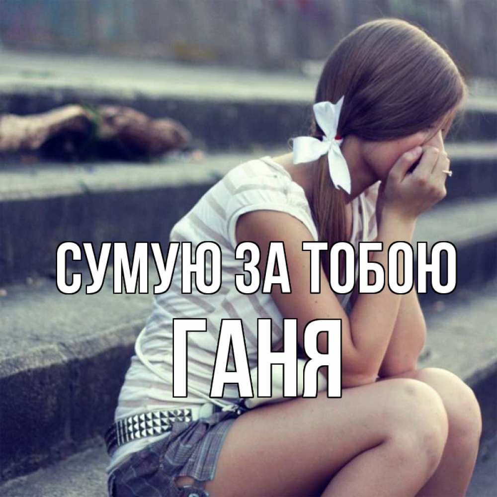 Открытка на каждый день з підписом, Ганя Сумую за тобою девушка плачет Прикольна листівка з побажанням онлайн скачати безкоштовно 